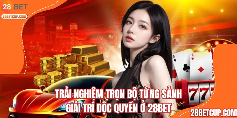 Trải nghiệm trọn bộ từng sảnh giải trí độc quyền ở 28BET